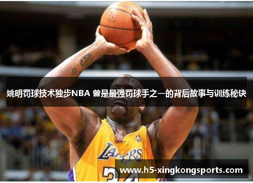 姚明罚球技术独步NBA 曾是最强罚球手之一的背后故事与训练秘诀