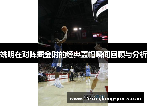 姚明在对阵掘金时的经典盖帽瞬间回顾与分析