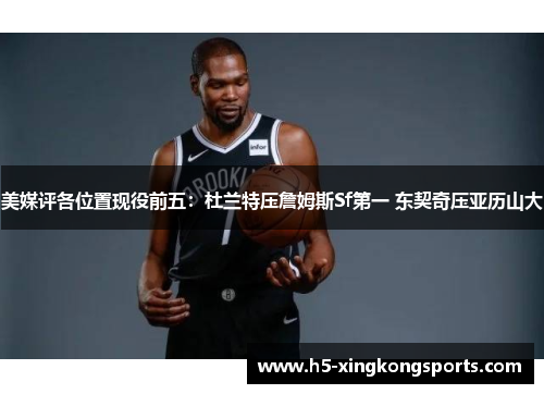 美媒评各位置现役前五：杜兰特压詹姆斯Sf第一 东契奇压亚历山大