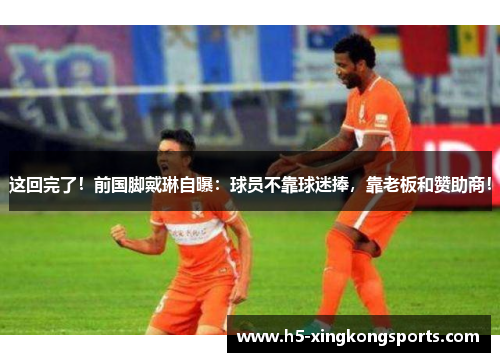 这回完了！前国脚戴琳自曝：球员不靠球迷捧，靠老板和赞助商！